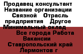 Продавец-консультант › Название организации ­ Связной › Отрасль предприятия ­ Другое › Минимальный оклад ­ 40 000 - Все города Работа » Вакансии   . Ставропольский край,Лермонтов г.